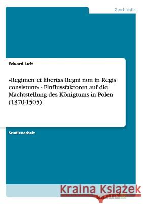 Regimen et libertas Regni non in Regis consistunt - Einflussfaktoren auf die Machtstellung des Königtums in Polen (1370-1505) Luft, Eduard 9783656611035 Grin Verlag Gmbh