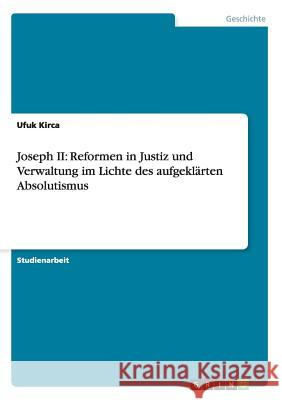 Joseph II: Reformen in Justiz und Verwaltung im Lichte des aufgeklärten Absolutismus Ufuk Kirca   9783656611110 Grin Verlag Gmbh