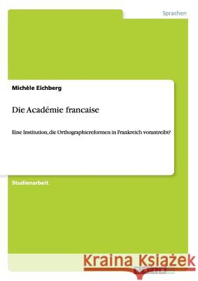 Die Académie francaise: Eine Institution, die Orthographiereformen in Frankreich vorantreibt? Eichberg, Michèle 9783656619222