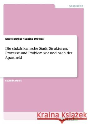 Die südafrikanische Stadt: Strukturen, Prozesse und Problem vor und nach der Apartheid Marie Burger Sabine Drewes 9783656620020