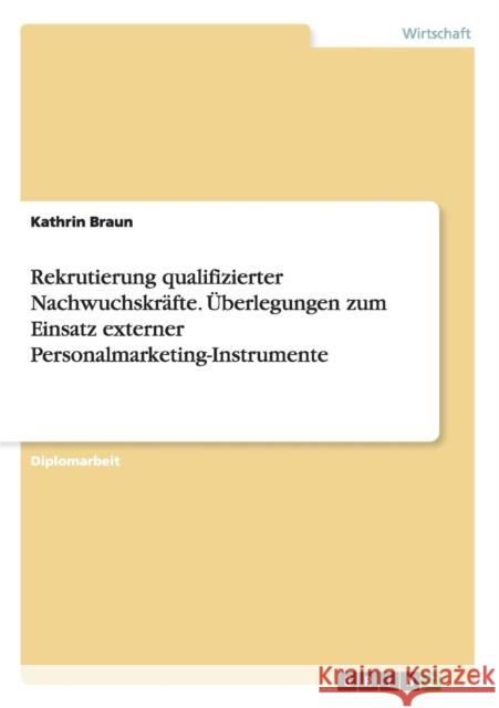 Rekrutierung qualifizierter Nachwuchskräfte. Überlegungen zum Einsatz externer Personalmarketing-Instrumente Braun, Kathrin 9783656620228