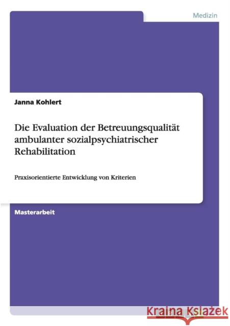 Die Evaluation der Betreuungsqualität ambulanter sozialpsychiatrischer Rehabilitation: Praxisorientierte Entwicklung von Kriterien Kohlert, Janna 9783656628910 Grin Verlag Gmbh