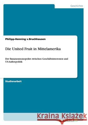 Die United Fruit in Mittelamerika: Der Bananenmonopolist zwischen Geschäftsinteressen und US-Außenpolitik V. Bruchhausen, Philipp-Henning 9783656629085