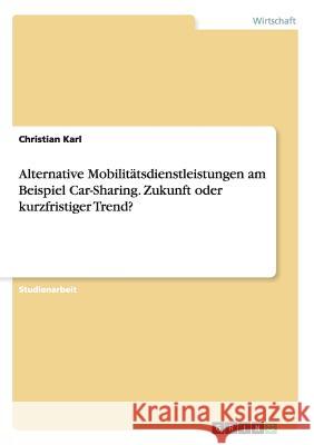 Alternative Mobilitätsdienstleistungen am Beispiel Car-Sharing. Zukunft oder kurzfristiger Trend? Christian Karl 9783656631767