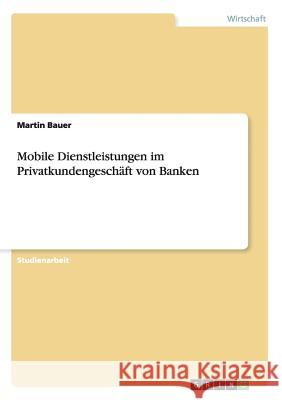 Mobile Dienstleistungen im Privatkundengeschäft von Banken Martin Bauer (London School of Economics   9783656634126