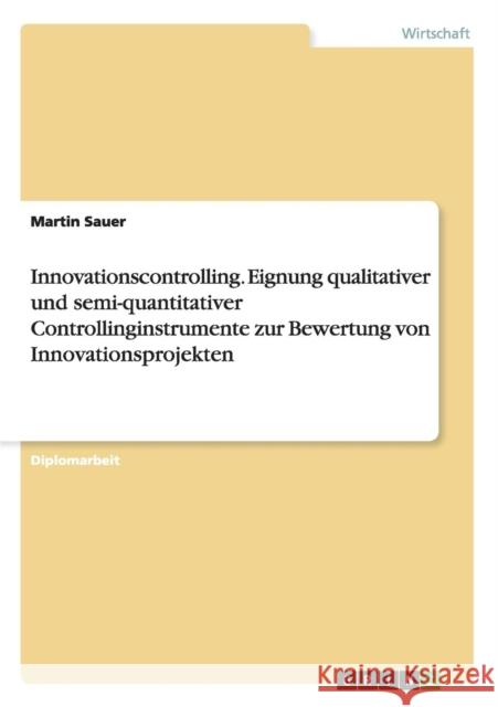 Innovationscontrolling. Eignung qualitativer und semi-quantitativer Controllinginstrumente zur Bewertung von Innovationsprojekten Martin Sauer 9783656634188 Grin Verlag Gmbh