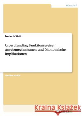 Crowdfunding. Funktionsweise, Anreizmechanismen und ökonomische Implikationen Frederik Wulf 9783656636144 Grin Verlag Gmbh