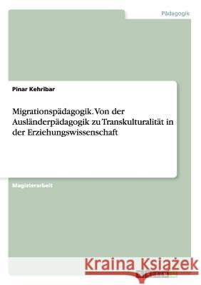 Migrationspädagogik. Von der Ausländerpädagogik zu Transkulturalität in der Erziehungswissenschaft Pinar Kehribar 9783656641063