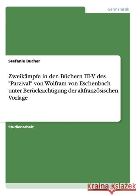 Zweikämpfe in den Büchern III-V des Parzival von Wolfram von Eschenbach unter Berücksichtigung der altfranzösischen Vorlage Bucher, Stefanie 9783656644781