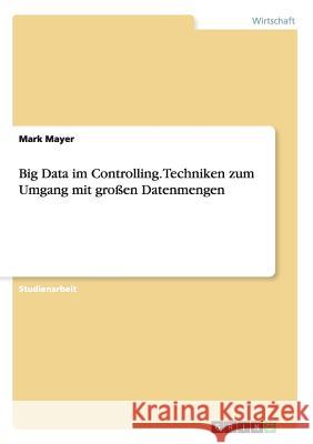 Big Data im Controlling. Techniken zum Umgang mit großen Datenmengen Mayer, Mark 9783656647744 Grin Verlag Gmbh