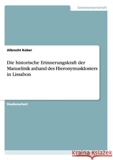 Die historische Erinnerungskraft der Manuelinik anhand des Hieronymusklosters in Lissabon Albrecht Kober 9783656648109