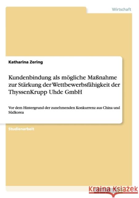 Kundenbindung als mögliche Maßnahme zur Stärkung der Wettbewerbsfähigkeit der ThyssenKrupp Uhde GmbH: Vor dem Hintergrund der zunehmenden Konkurrenz a Zering, Katharina 9783656649304