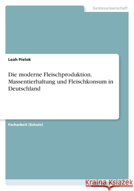 Die moderne Fleischproduktion. Massentierhaltung und Fleischkonsum in Deutschland Leah Pielok 9783656650003 Grin Verlag Gmbh