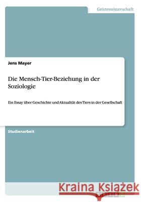 Die Mensch-Tier-Beziehung in der Soziologie: Ein Essay über Geschichte und Aktualität des Tiers in der Gesellschaft Mayer, Jens 9783656654476 Grin Verlag Gmbh