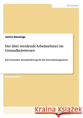 Der älter werdende Arbeitnehmer im Gesundheitswesen: Eine besondere Herausforderung für das Personalmanagement? Nanninga, Janina 9783656655510