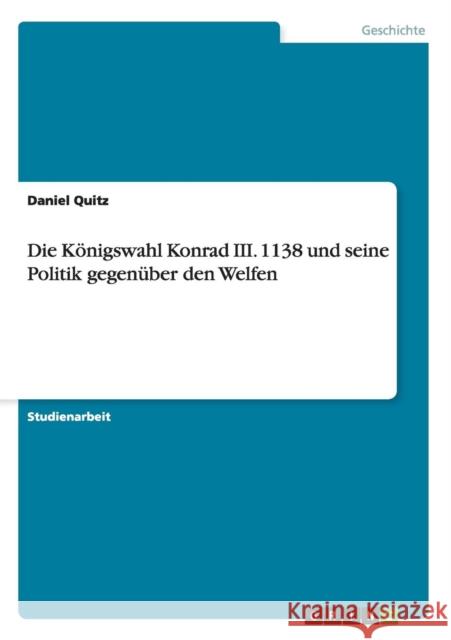 Die Königswahl Konrad III. 1138 und seine Politik gegenüber den Welfen Daniel Quitz 9783656657248 Grin Verlag Gmbh