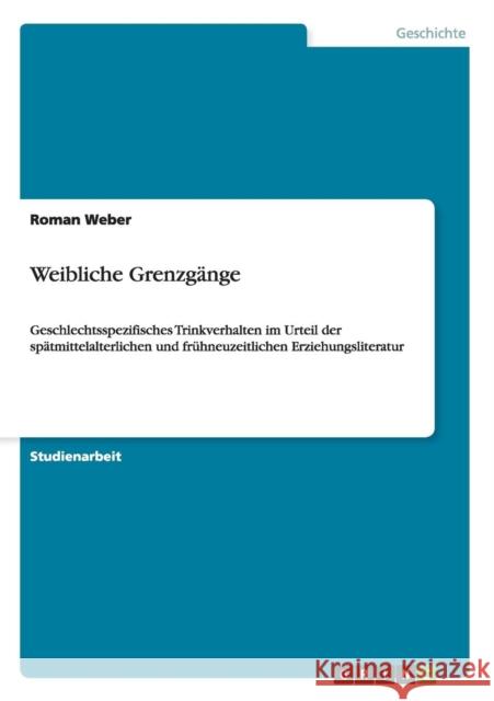 Weibliche Grenzgänge: Geschlechtsspezifisches Trinkverhalten im Urteil der spätmittelalterlichen und frühneuzeitlichen Erziehungsliteratur Weber, Roman 9783656658337