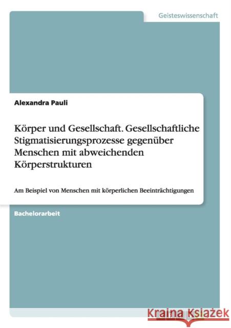 Körper und Gesellschaft. Gesellschaftliche Stigmatisierungsprozesse gegenüber Menschen mit abweichenden Körperstrukturen: Am Beispiel von Menschen mit Pauli, Alexandra 9783656659556 Grin Verlag Gmbh
