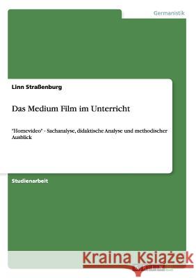 Das Medium Film im Unterricht: Homevideo - Sachanalyse, didaktische Analyse und methodischer Ausblick Straßenburg, Linn 9783656661818