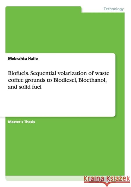 Biofuels. Sequential volarization of waste coffee grounds to Biodiesel, Bioethanol, and solid fuel Haile, Mebrahtu 9783656662105