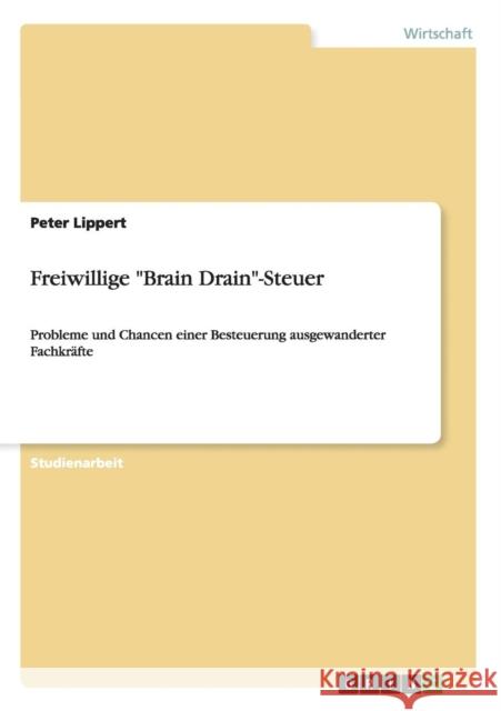 Freiwillige Brain Drain-Steuer: Probleme und Chancen einer Besteuerung ausgewanderter Fachkräfte Lippert, Peter 9783656665427