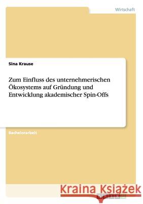 Zum Einfluss des unternehmerischen Ökosystems auf Gründung und Entwicklung akademischer Spin-Offs Sina Krause 9783656667582 Grin Verlag Gmbh