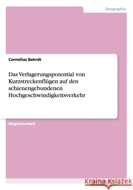 Das Verlagerungspotential von Kurzstreckenflügen auf den schienengebundenen Hochgeschwindigkeitsverkehr Bahrdt, Cornelius 9783656669814 Grin Verlag Gmbh