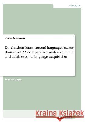 Do children learn second languages easier than adults? A comparative analysis of child and adult second language acquisition Kevin Salzmann 9783656671763