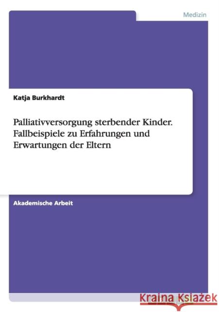 Palliativversorgung sterbender Kinder. Fallbeispiele zu Erfahrungen und Erwartungen der Eltern Katja Burkhardt   9783656676904 Grin Verlag Gmbh