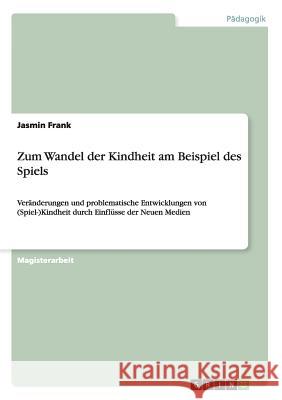 Veränderungen und problematische Entwicklungen von (Spiel-)Kindheit durch Einflüsse der Neuen Medien: Zum Wandel der Kindheit am Beispiel des Spiels Frank, Jasmin 9783656679059