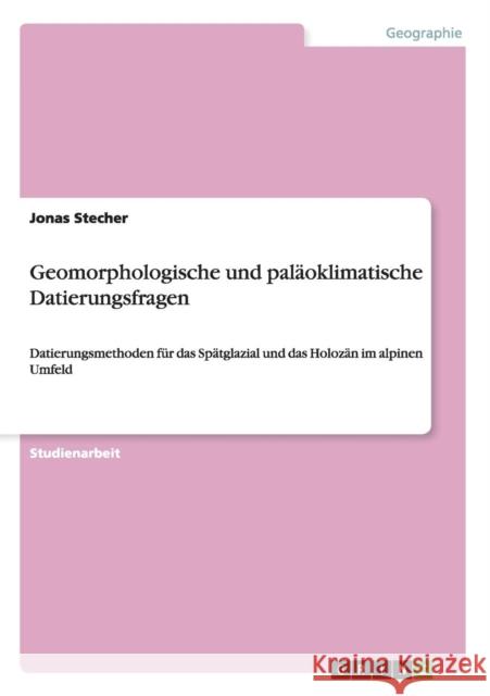 Geomorphologische und paläoklimatische Datierungsfragen: Datierungsmethoden für das Spätglazial und das Holozän im alpinen Umfeld Stecher, Jonas 9783656680680