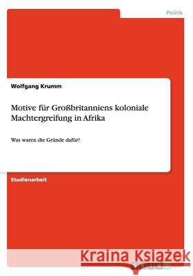 Motive für Großbritanniens koloniale Machtergreifung in Afrika: Was waren die Gründe dafür? Krumm, Wolfgang 9783656680819 Grin Verlag Gmbh