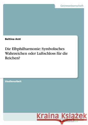 Die Elbphilharmonie: Symbolisches Wahrzeichen oder Luftschloss für die Reichen? Arzt, Bettina 9783656680956 Grin Verlag Gmbh