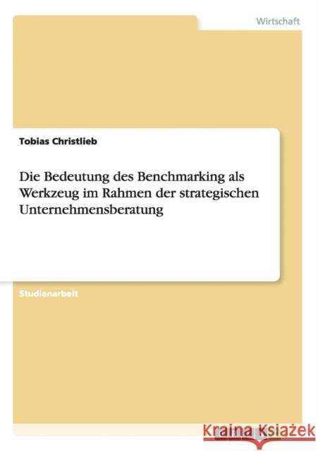 Die Bedeutung des Benchmarking als Werkzeug im Rahmen der strategischen Unternehmensberatung Tobias Christlieb   9783656681304 Grin Verlag Gmbh