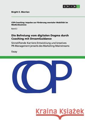 Die Befreiung vom digitalen Dogma durch Coaching mit DreamGuidance: Sinnstiftende Karriere-Entwicklung und kreatives PR-Management jenseits des Market Morrien, Birgitt E. 9783656681960