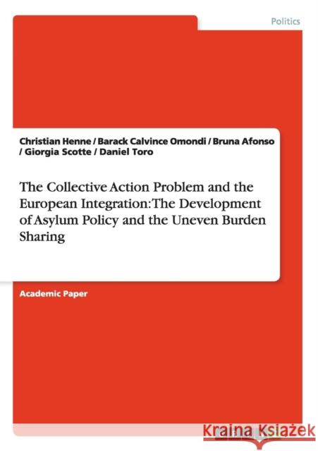 The Collective Action Problem and the European Integration: The Development of Asylum Policy and the Uneven Burden Sharing Christian Henne Barack Calvince Omondi Bruna Afonso 9783656690290