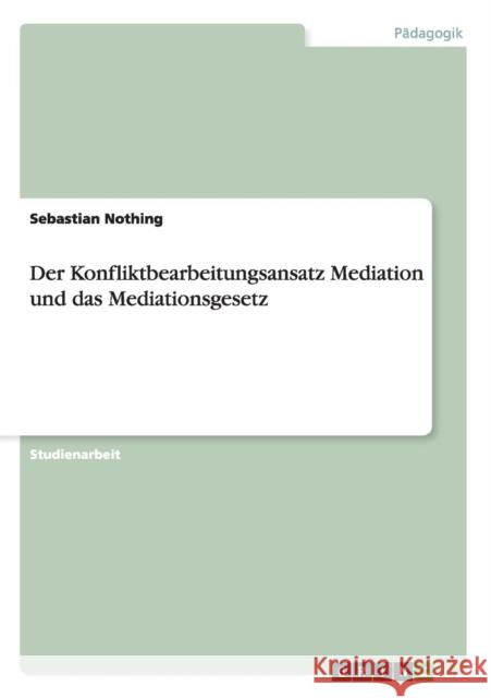 Der Konfliktbearbeitungsansatz Mediation und das Mediationsgesetz Sebastian Nothing   9783656690801 Grin Verlag Gmbh