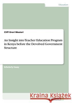 An Insight into Teacher Education Program in Kenya before the Devolved Government Structure Cliff Orori Mosiori   9783656691600 Grin Verlag Gmbh