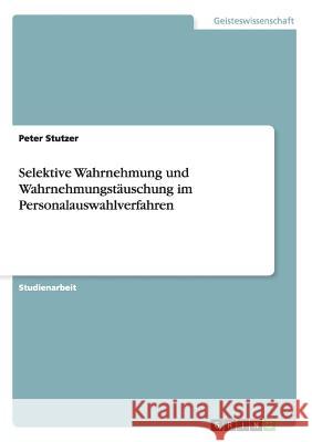 Selektive Wahrnehmung und Wahrnehmungstäuschung im Personalauswahlverfahren Peter Stutzer 9783656692348 Grin Verlag Gmbh