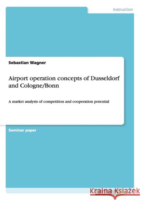 Airport operation concepts of Dusseldorf and Cologne/Bonn: A market analysis of competition and cooperation potential Wagner, Sebastian 9783656692782