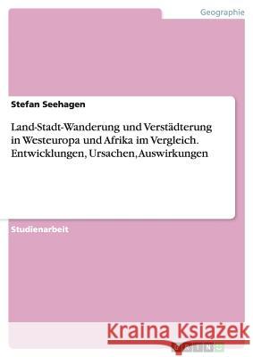Land-Stadt-Wanderung und Verstädterung in Westeuropa und Afrika im Vergleich. Entwicklungen, Ursachen, Auswirkungen Stefan Seehagen 9783656692799 Grin Verlag Gmbh