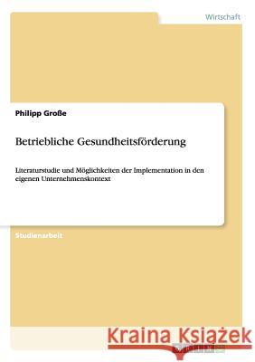 Betriebliche Gesundheitsförderung: Literaturstudie und Möglichkeiten der Implementation in den eigenen Unternehmenskontext Große, Philipp 9783656693383 Grin Verlag Gmbh
