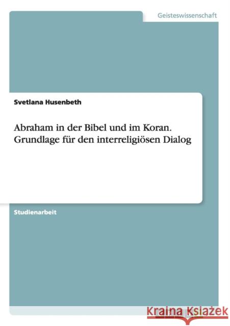 Abraham in der Bibel und im Koran. Grundlage für den interreligiösen Dialog Svetlana Husenbeth 9783656694083