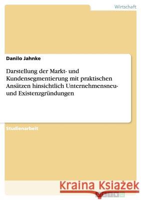 Darstellung der Markt- und Kundensegmentierung mit praktischen Ansätzen hinsichtlich Unternehmensneu- und Existenzgründungen Danilo Jahnke 9783656694137