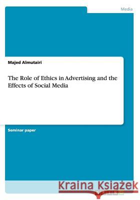 The Role of Ethics in Advertising and the Effects of Social Media Majed Almutairi 9783656695820