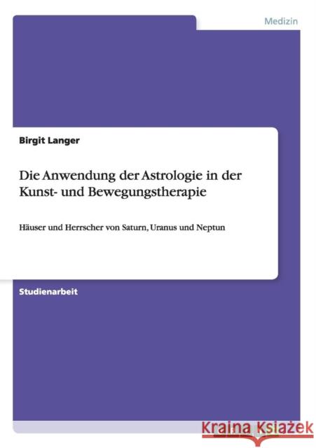 Die Anwendung der Astrologie in der Kunst- und Bewegungstherapie: Häuser und Herrscher von Saturn, Uranus und Neptun Langer, Birgit 9783656697367 Grin Verlag Gmbh