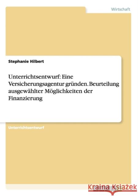 Unterrichtsentwurf: Eine Versicherungsagentur gründen. Beurteilung ausgewählter Möglichkeiten der Finanzierung Stephanie Hilbert   9783656699590