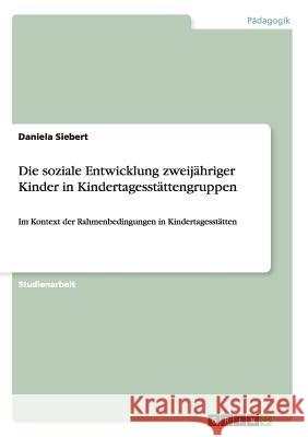 Die soziale Entwicklung zweijähriger Kinder in Kindertagesstättengruppen: Im Kontext der Rahmenbedingungen in Kindertagesstätten Siebert, Daniela 9783656699705