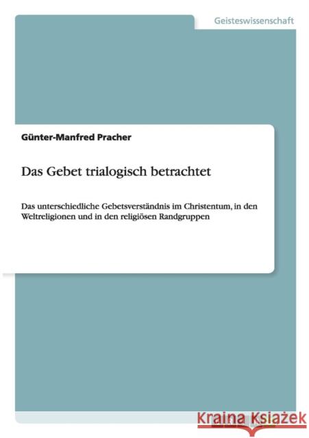 Das Gebet trialogisch betrachtet: Das unterschiedliche Gebetsverständnis im Christentum, in den Weltreligionen und in den religiösen Randgruppen Pracher, Günter-Manfred 9783656702603 Grin Verlag Gmbh