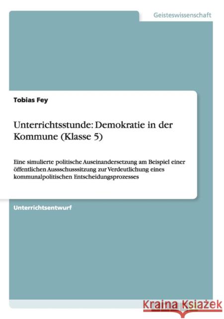 Unterrichtsstunde: Demokratie in der Kommune (Klasse 5): Eine simulierte politische Auseinandersetzung am Beispiel einer öffentlichen Aus Fey, Tobias 9783656703686 Grin Verlag Gmbh